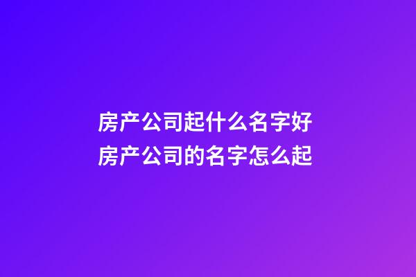 房产公司起什么名字好 房产公司的名字怎么起-第1张-公司起名-玄机派